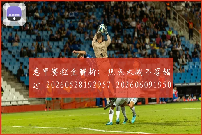 意甲赛程全解析:焦点大战不容错过_20260528192957_20260609195002