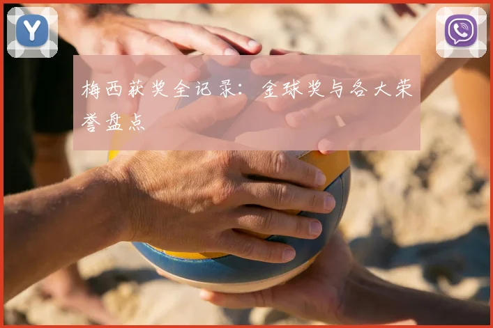梅西获奖全记录：金球奖与各大荣誉盘点