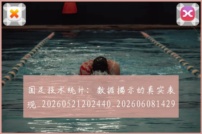 国足技术统计:数据揭示的真实表现_20260521202440_20260608142907