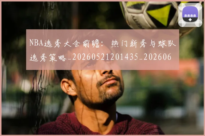 NBA选秀大会前瞻：热门新秀与球队选秀策略_20260521201435_20260607160243