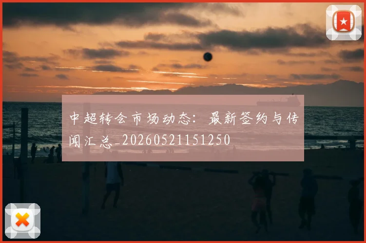 中超转会市场动态：最新签约与传闻汇总_20260521151250