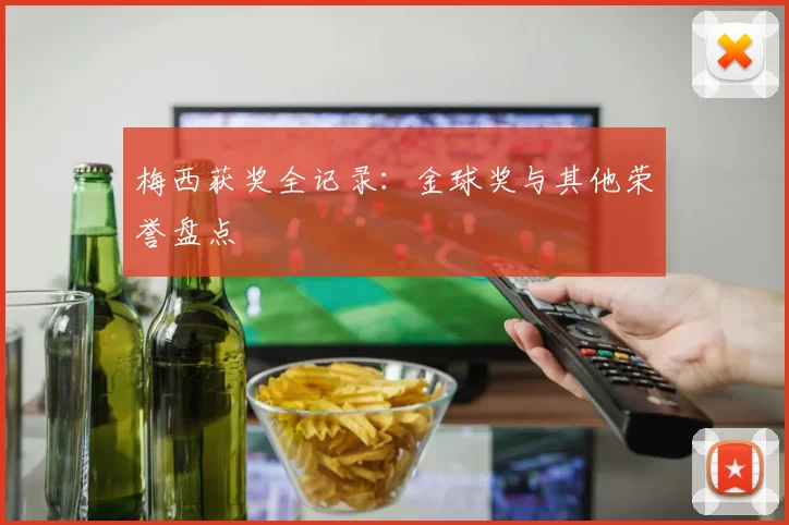 梅西获奖全记录：金球奖与其他荣誉盘点