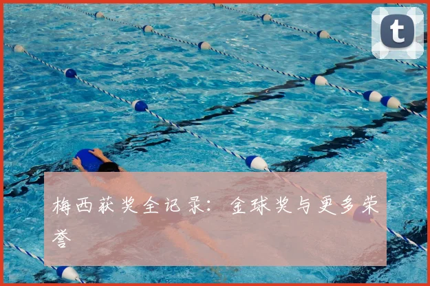 梅西获奖全记录：金球奖与更多荣誉