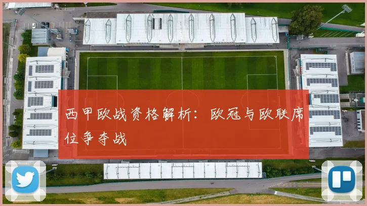 西甲欧战资格解析:欧冠与欧联席位争夺战