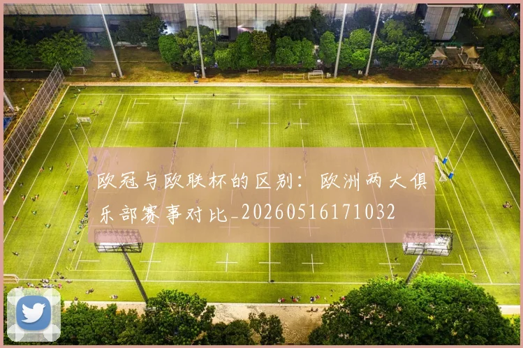 欧冠与欧联杯的区别：欧洲两大俱乐部赛事对比_20260516171032