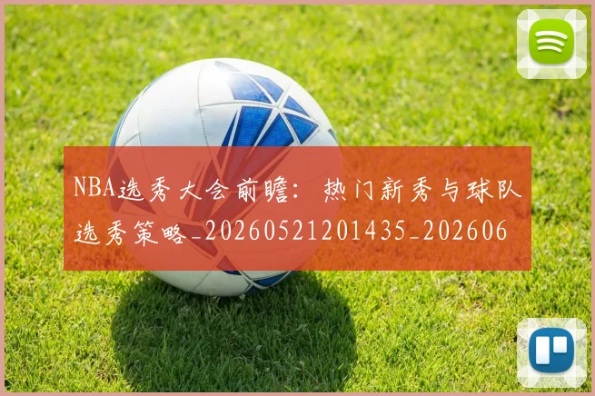 NBA选秀大会前瞻：热门新秀与球队选秀策略_20260521201435_20260607160243