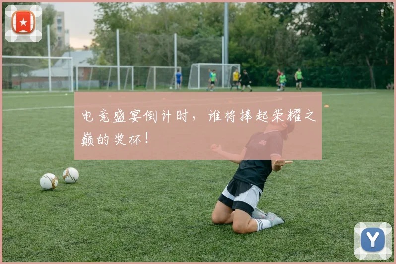 电竞盛宴倒计时,谁将捧起荣耀之巅的奖杯!