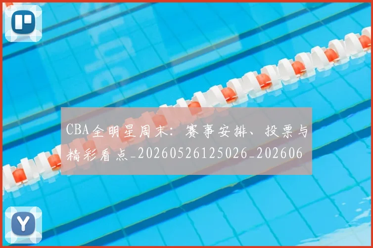 CBA全明星周末：赛事安排、投票与精彩看点_20260526125026_20260606165148