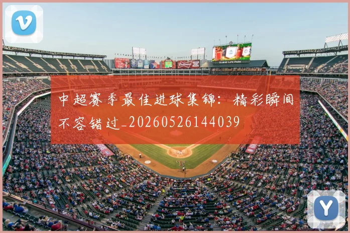 中超赛季最佳进球集锦：精彩瞬间不容错过_20260526144039