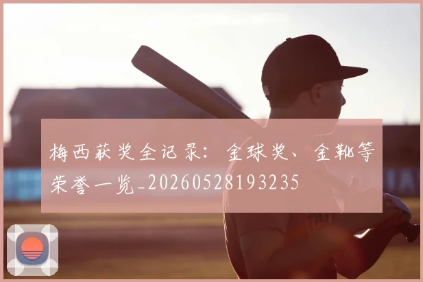 梅西获奖全记录:金球奖、金靴等荣誉一览_20260528193235