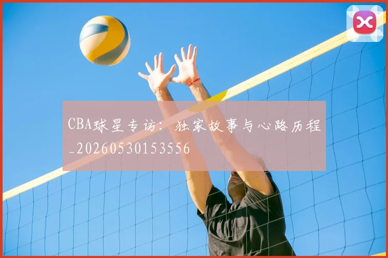 CBA球星专访：独家故事与心路历程_20260530153556
