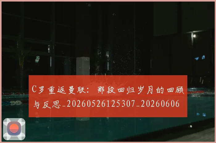C罗重返曼联：那段回归岁月的回顾与反思_20260526125307_20260606165506