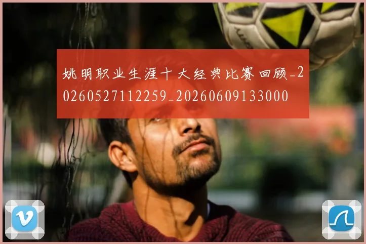 姚明职业生涯十大经典比赛回顾_20260527112259_20260609133000