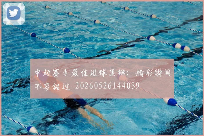 中超赛季最佳进球集锦:精彩瞬间不容错过_20260526144039