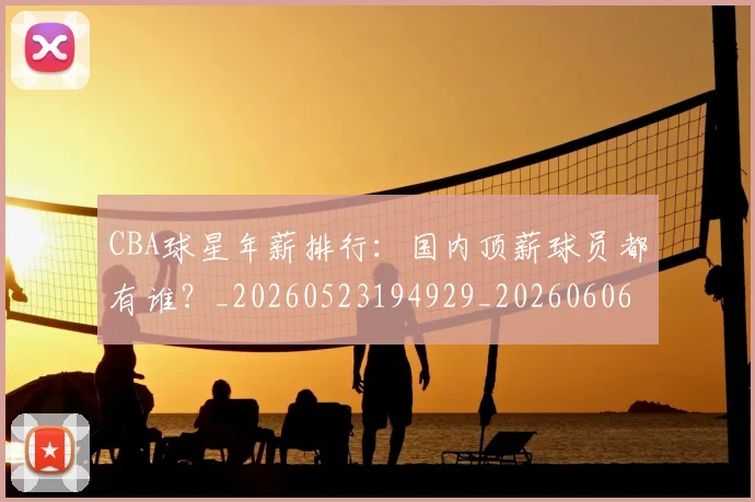 CBA球星年薪排行:国内顶薪球员都有谁?_20260523194929_20260606165245