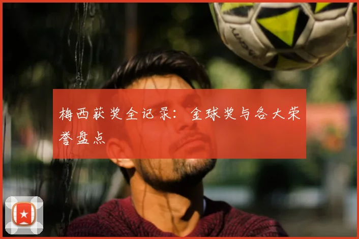 梅西获奖全记录:金球奖与各大荣誉盘点