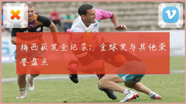 梅西获奖全记录:金球奖与其他荣誉盘点