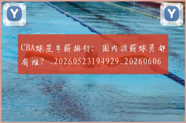 CBA球星年薪排行：国内顶薪球员都有谁？_20260523194929_20260606165245