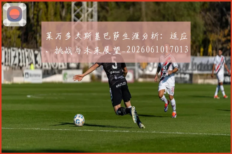 莱万多夫斯基巴萨生涯分析:适应、挑战与未来展望_20260610170130