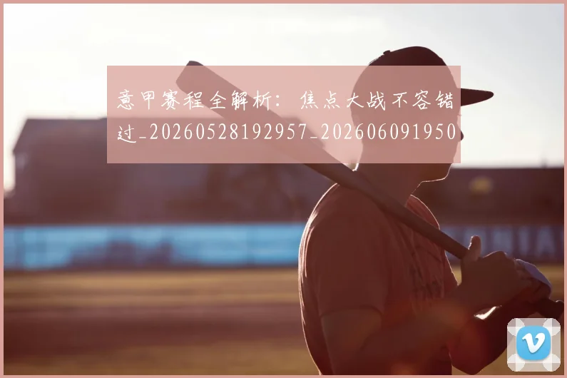 意甲赛程全解析：焦点大战不容错过_20260528192957_20260609195002